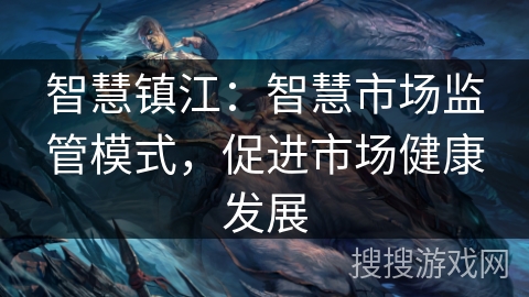 智慧镇江：智慧市场监管模式，促进市场健康发展