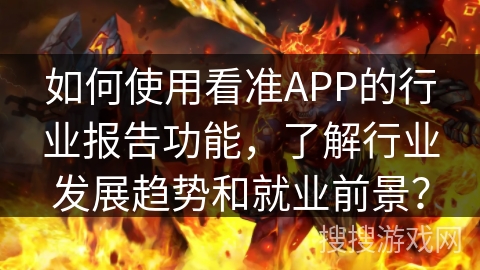 如何使用看准APP的行业报告功能，了解行业发展趋势和就业前景？