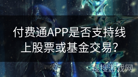 付费通APP是否支持线上股票或基金交易？