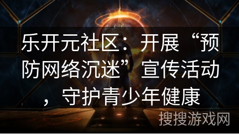 乐开元社区：开展“预防网络沉迷”宣传活动，守护青少年健康
