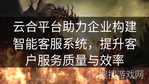 云合平台助力企业构建智能客服系统,提升客户服务质量与效率 云合平台助力企业构建智能客服系统,提升客户服务质量与效率