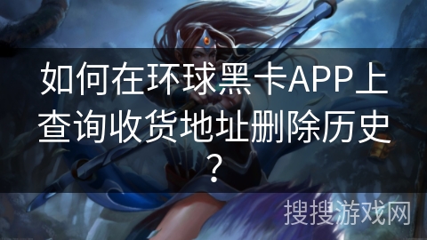 如何在环球黑卡APP上查询收货地址删除历史？