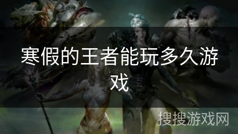 寒假的王者能玩多久游戏