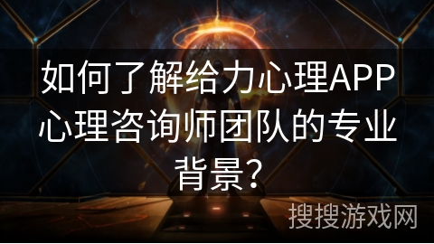 如何了解给力心理APP心理咨询师团队的专业背景？
