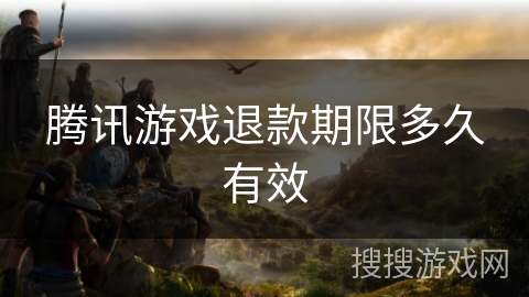 腾讯游戏退款期限多久有效