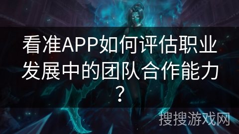 看准APP如何评估职业发展中的团队合作能力? 看准APP如何评估职业发展中的团队合作能力?