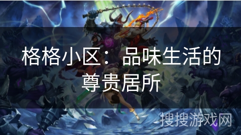 格格小区:品味生活的尊贵居所 格格小区:品味生活的尊贵居所