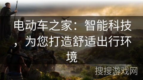 电动车之家：智能科技，为您打造舒适出行环境