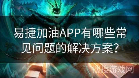 易捷加油APP有哪些常见问题的解决方案? 易捷加油APP有哪些常见问题的解决方案?