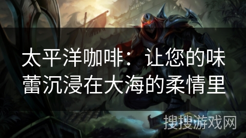 太平洋咖啡：让您的味蕾沉浸在大海的柔情里