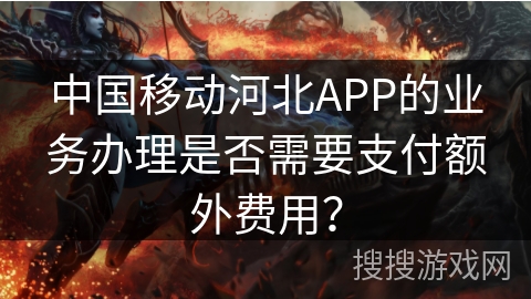 中国移动河北APP的业务办理是否需要支付额外费用？