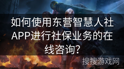 如何使用东营智慧人社APP进行社保业务的在线咨询？