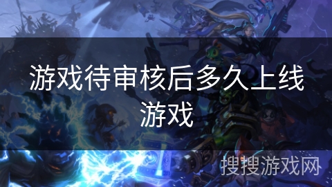 游戏待审核后多久上线游戏