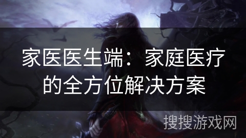 家医医生端：家庭医疗的全方位解决方案