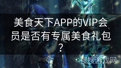 美食天下APP的VIP会员是否有专属美食礼包？