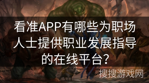 看准APP有哪些为职场人士提供职业发展指导的在线平台？