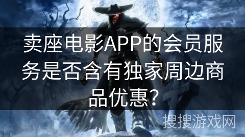 卖座电影APP的会员服务是否含有独家周边商品优惠？