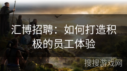 汇博招聘：如何打造积极的员工体验