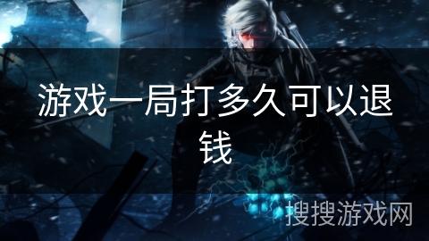 游戏一局打多久可以退钱