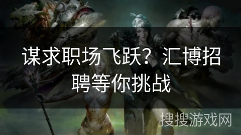 谋求职场飞跃?汇博招聘等你挑战 谋求职场飞跃?汇博招聘等你挑战