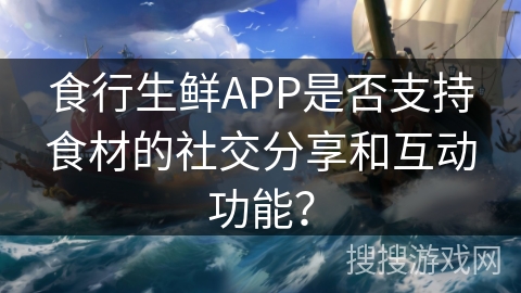 食行生鲜APP是否支持食材的社交分享和互动功能？