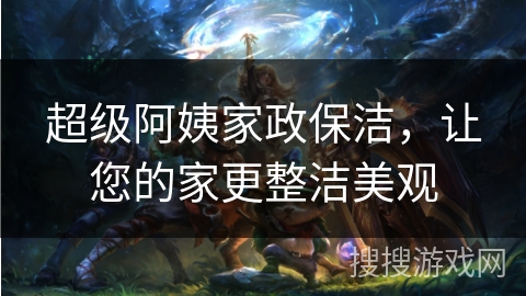 超级阿姨家政保洁，让您的家更整洁美观