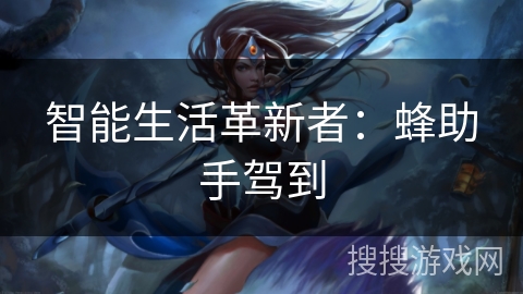 智能生活革新者:蜂助手驾到 智能生活革新者:蜂助手驾到
