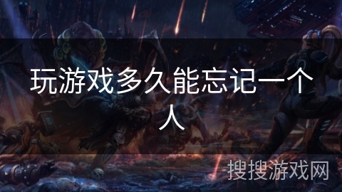 玩游戏多久能忘记一个人 玩游戏多久能忘记一个人