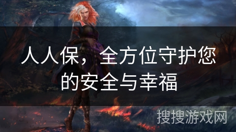 人人保,全方位守护您的安全与幸福 人人保,全方位守护您的安全与幸福