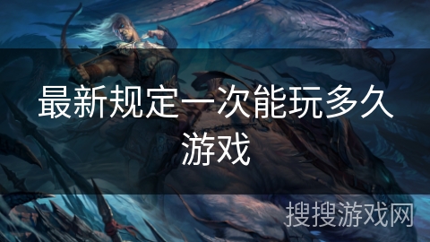 最新规定一次能玩多久游戏 最新规定一次能玩多久游戏
