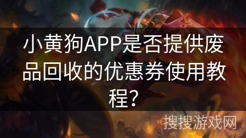 小黄狗APP是否提供废品回收的优惠券使用教程? 小黄狗APP是否提供废品回收的优惠券使用教程?
