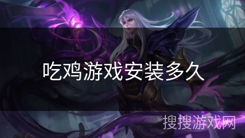 吃鸡游戏安装多久 吃鸡游戏安装多久