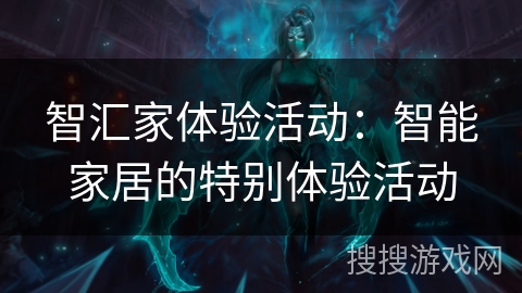 智汇家体验活动:智能家居的特别体验活动 智汇家体验活动:智能家居的特别体验活动