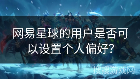 网易星球的用户是否可以设置个人偏好? 网易星球的用户是否可以设置个人偏好?