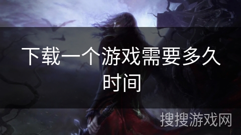 下载一个游戏需要多久时间 下载一个游戏需要多久时间