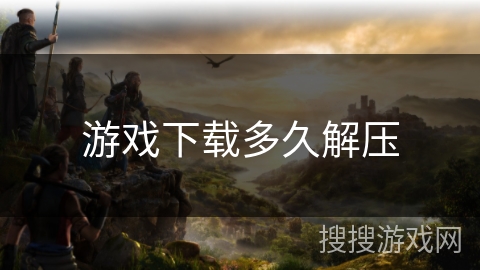 游戏下载多久解压 游戏下载多久解压