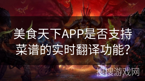 美食天下APP是否支持菜谱的实时翻译功能? 美食天下APP是否支持菜谱的实时翻译功能?