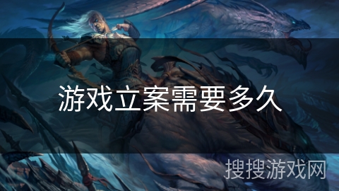 游戏立案需要多久 游戏立案需要多久