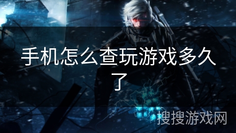 手机怎么查玩游戏多久了 手机怎么查玩游戏多久了