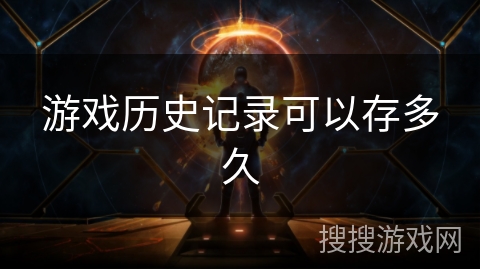 游戏历史记录可以存多久 游戏历史记录可以存多久