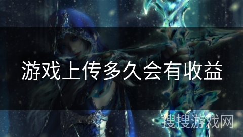 游戏上传多久会有收益 游戏上传多久会有收益