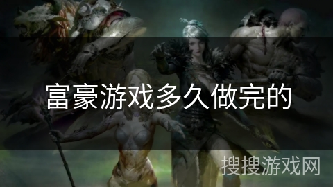 富豪游戏多久做完的 富豪游戏多久做完的