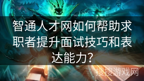 智通人才网如何帮助求职者提升面试技巧和表达能力? 智通人才网如何帮助求职者提升面试技巧和表达能力?