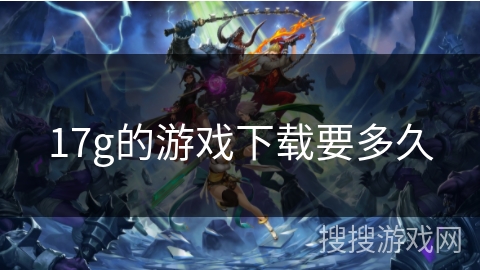17g的游戏下载要多久 17g的游戏下载要多久