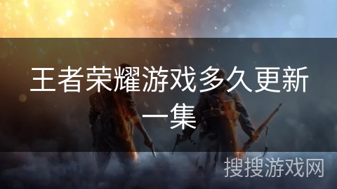 王者荣耀游戏多久更新一集 王者荣耀游戏多久更新一集