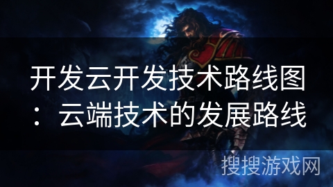 开发云开发技术路线图:云端技术的发展路线 开发云开发技术路线图:云端技术的发展路线