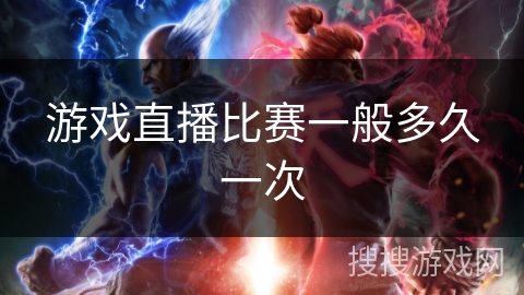 游戏直播比赛一般多久一次 游戏直播比赛一般多久一次