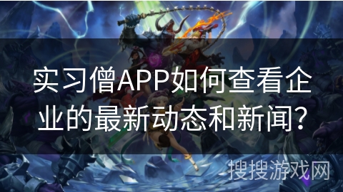 实习僧APP如何查看企业的最新动态和新闻? 实习僧APP如何查看企业的最新动态和新闻?