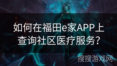 如何在福田e家APP上查询社区医疗服务? 如何在福田e家APP上查询社区医疗服务?