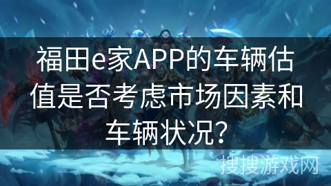 福田e家APP的车辆估值是否考虑市场因素和车辆状况? 福田e家APP的车辆估值是否考虑市场因素和车辆状况?
